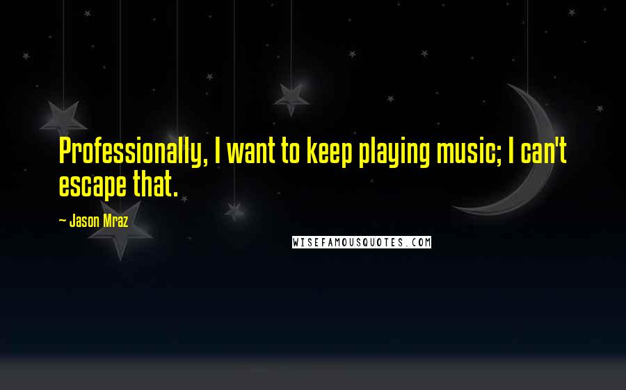 Jason Mraz Quotes: Professionally, I want to keep playing music; I can't escape that.
