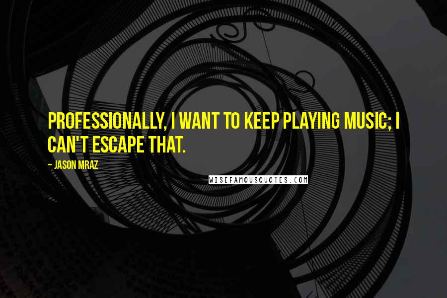 Jason Mraz Quotes: Professionally, I want to keep playing music; I can't escape that.