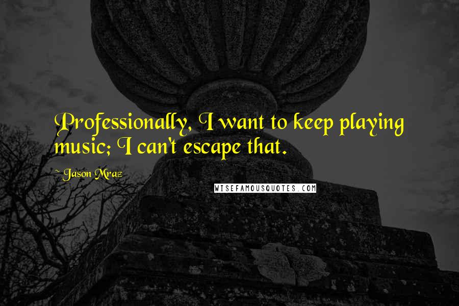 Jason Mraz Quotes: Professionally, I want to keep playing music; I can't escape that.