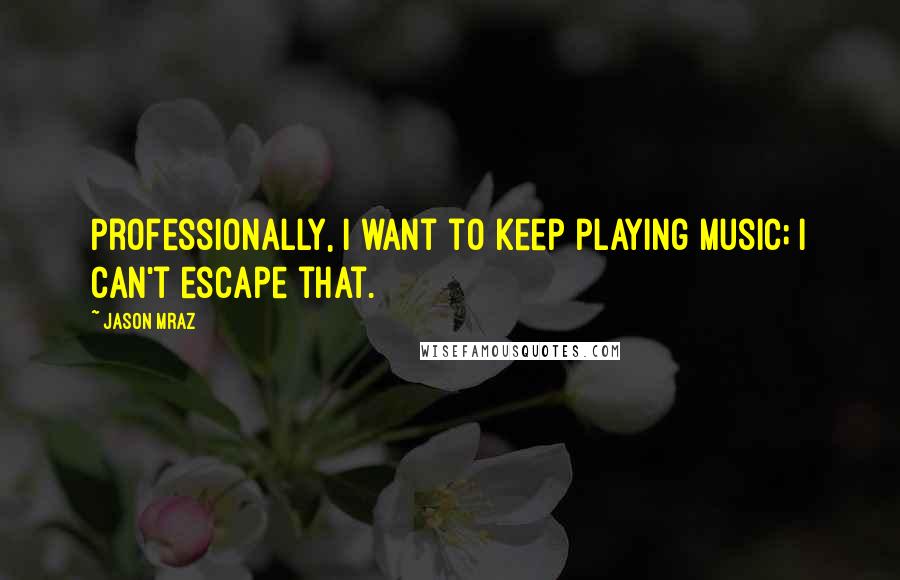 Jason Mraz Quotes: Professionally, I want to keep playing music; I can't escape that.