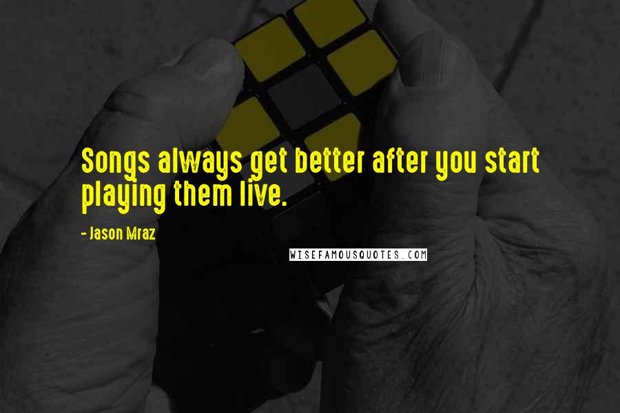 Jason Mraz Quotes: Songs always get better after you start playing them live.