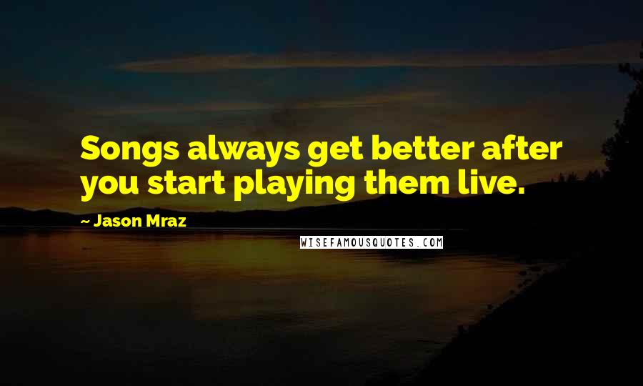 Jason Mraz Quotes: Songs always get better after you start playing them live.