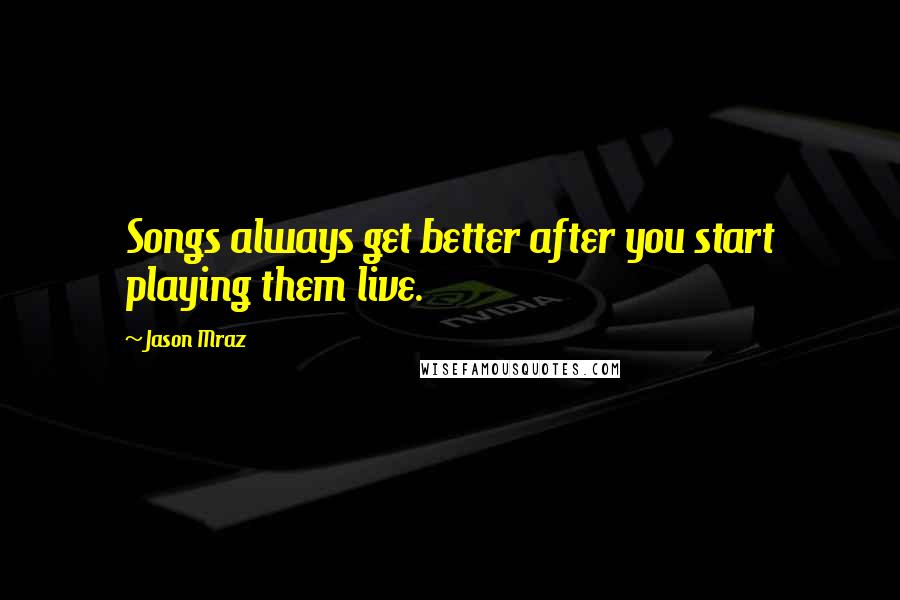 Jason Mraz Quotes: Songs always get better after you start playing them live.