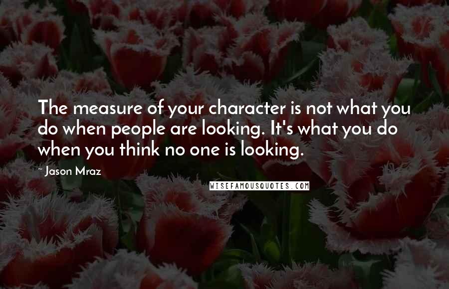 Jason Mraz Quotes: The measure of your character is not what you do when people are looking. It's what you do when you think no one is looking.