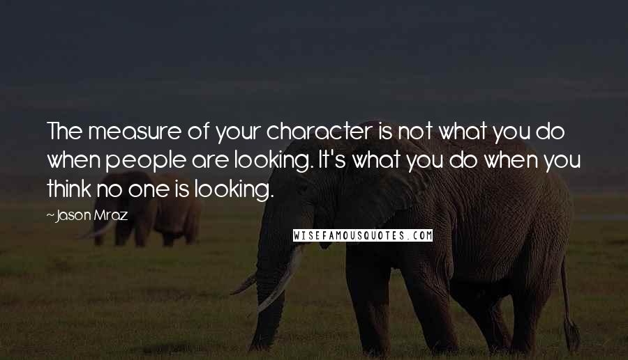 Jason Mraz Quotes: The measure of your character is not what you do when people are looking. It's what you do when you think no one is looking.