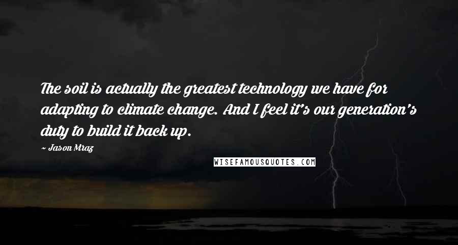 Jason Mraz Quotes: The soil is actually the greatest technology we have for adapting to climate change. And I feel it's our generation's duty to build it back up.