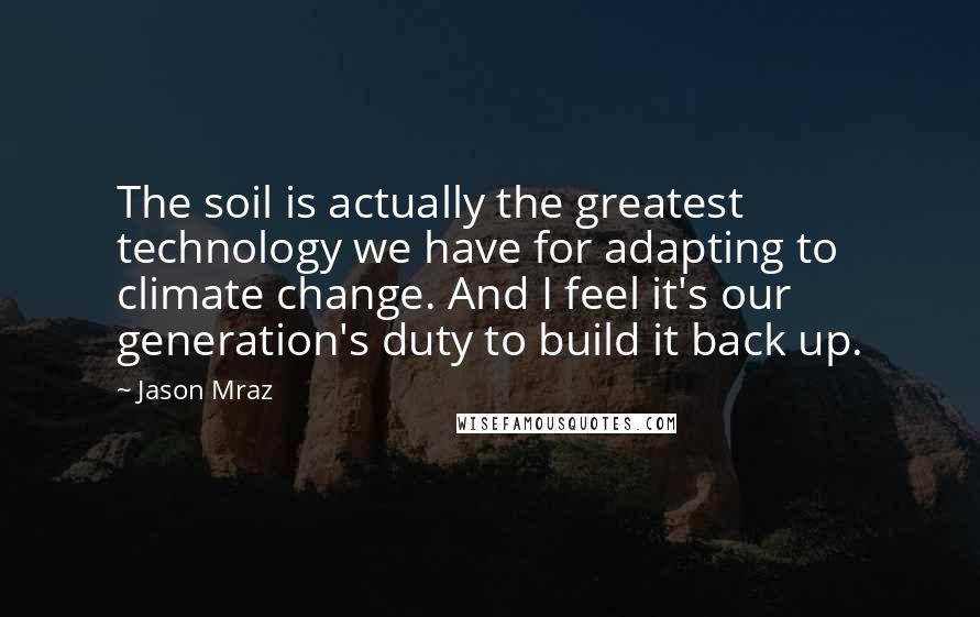 Jason Mraz Quotes: The soil is actually the greatest technology we have for adapting to climate change. And I feel it's our generation's duty to build it back up.