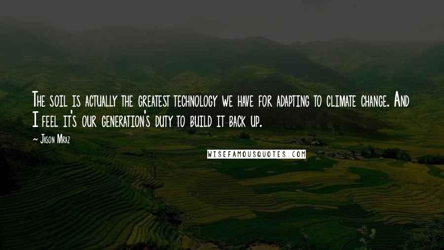 Jason Mraz Quotes: The soil is actually the greatest technology we have for adapting to climate change. And I feel it's our generation's duty to build it back up.