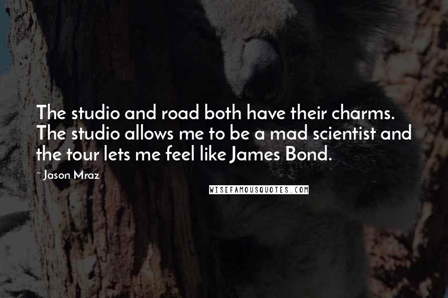 Jason Mraz Quotes: The studio and road both have their charms. The studio allows me to be a mad scientist and the tour lets me feel like James Bond.