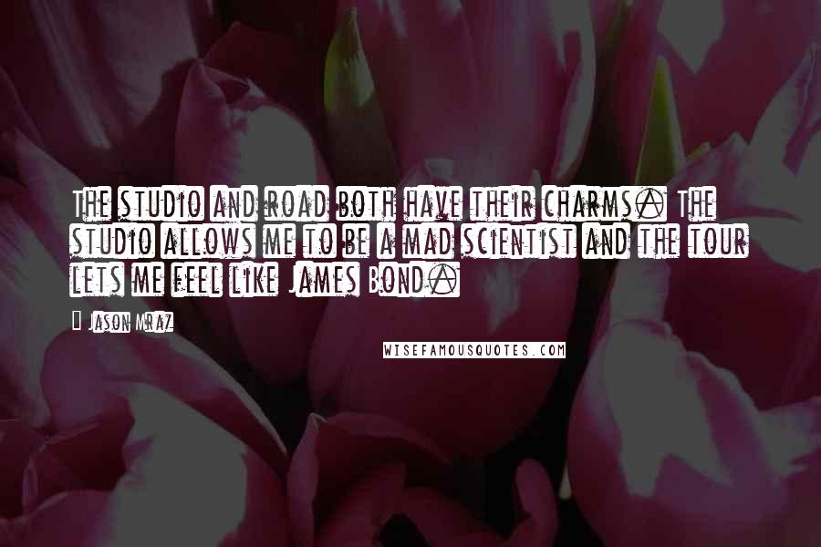 Jason Mraz Quotes: The studio and road both have their charms. The studio allows me to be a mad scientist and the tour lets me feel like James Bond.