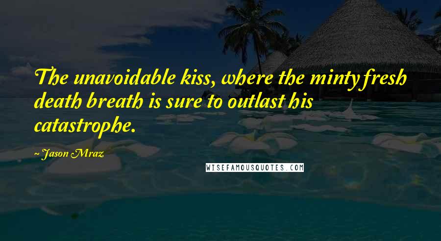 Jason Mraz Quotes: The unavoidable kiss, where the minty fresh death breath is sure to outlast his catastrophe.