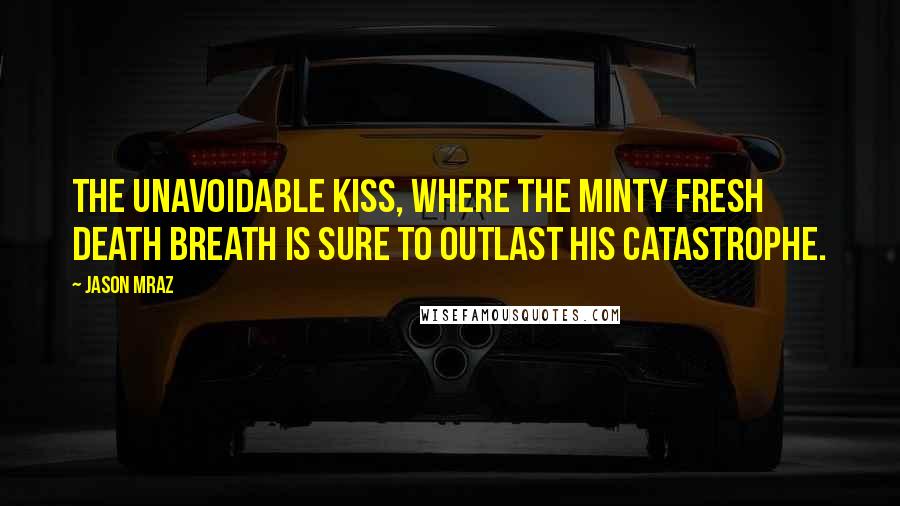 Jason Mraz Quotes: The unavoidable kiss, where the minty fresh death breath is sure to outlast his catastrophe.