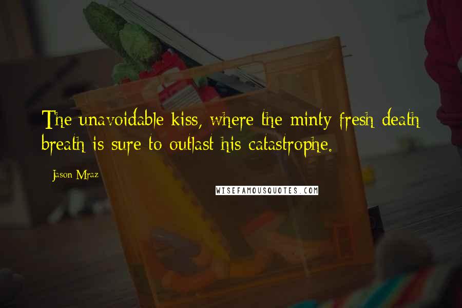Jason Mraz Quotes: The unavoidable kiss, where the minty fresh death breath is sure to outlast his catastrophe.