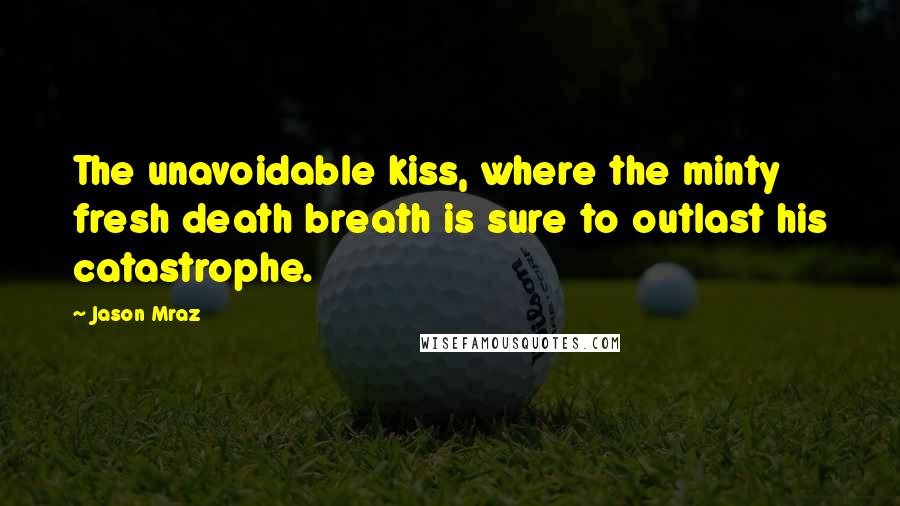 Jason Mraz Quotes: The unavoidable kiss, where the minty fresh death breath is sure to outlast his catastrophe.