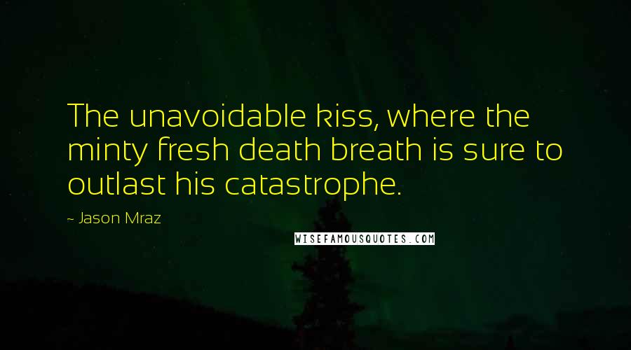 Jason Mraz Quotes: The unavoidable kiss, where the minty fresh death breath is sure to outlast his catastrophe.