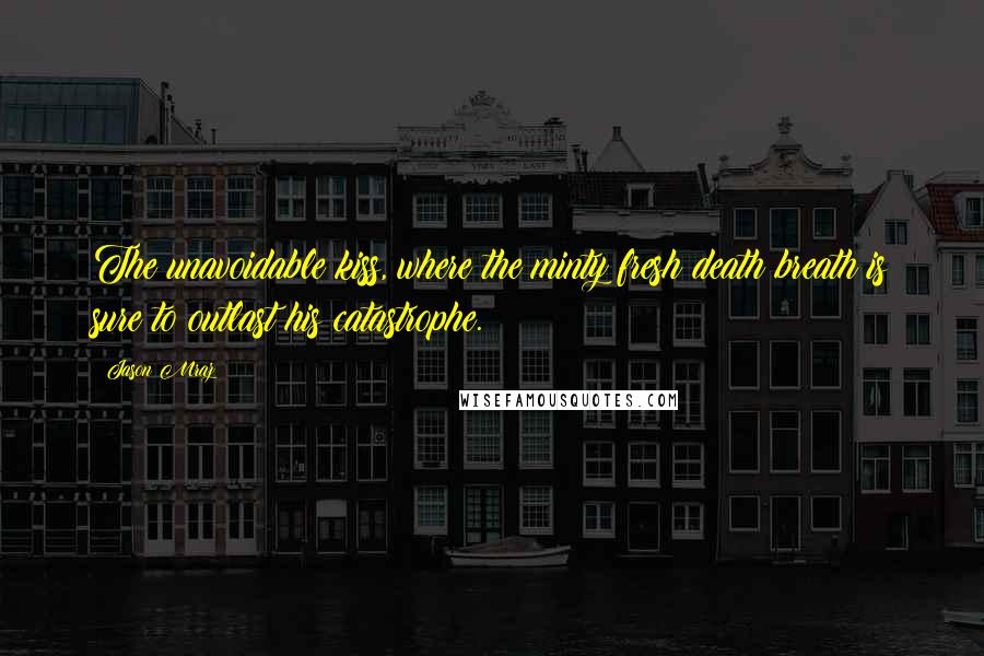Jason Mraz Quotes: The unavoidable kiss, where the minty fresh death breath is sure to outlast his catastrophe.