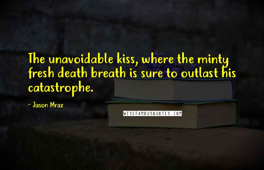 Jason Mraz Quotes: The unavoidable kiss, where the minty fresh death breath is sure to outlast his catastrophe.