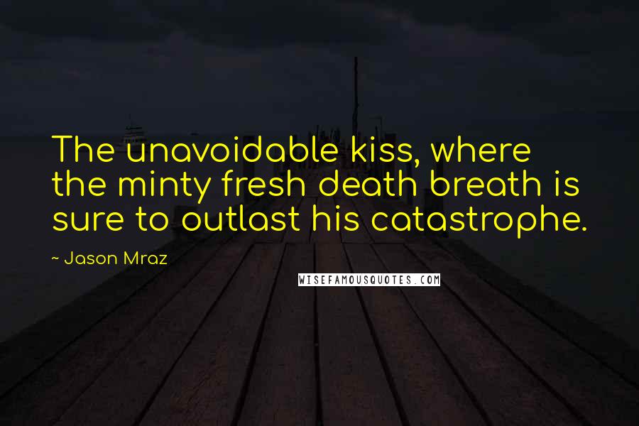 Jason Mraz Quotes: The unavoidable kiss, where the minty fresh death breath is sure to outlast his catastrophe.