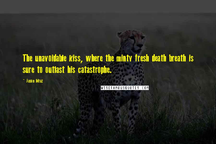 Jason Mraz Quotes: The unavoidable kiss, where the minty fresh death breath is sure to outlast his catastrophe.