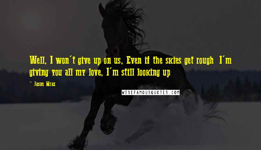 Jason Mraz Quotes: Well, I won't give up on us, Even if the skies get rough  I'm giving you all my love, I'm still looking up