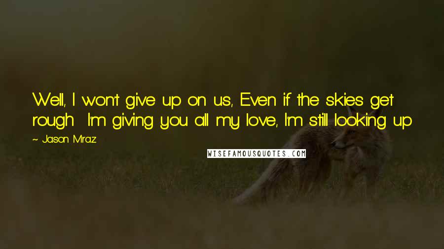 Jason Mraz Quotes: Well, I won't give up on us, Even if the skies get rough  I'm giving you all my love, I'm still looking up