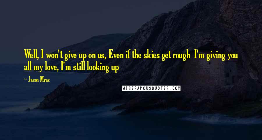 Jason Mraz Quotes: Well, I won't give up on us, Even if the skies get rough  I'm giving you all my love, I'm still looking up