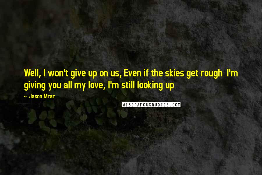 Jason Mraz Quotes: Well, I won't give up on us, Even if the skies get rough  I'm giving you all my love, I'm still looking up