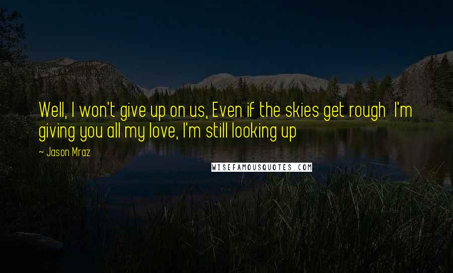 Jason Mraz Quotes: Well, I won't give up on us, Even if the skies get rough  I'm giving you all my love, I'm still looking up