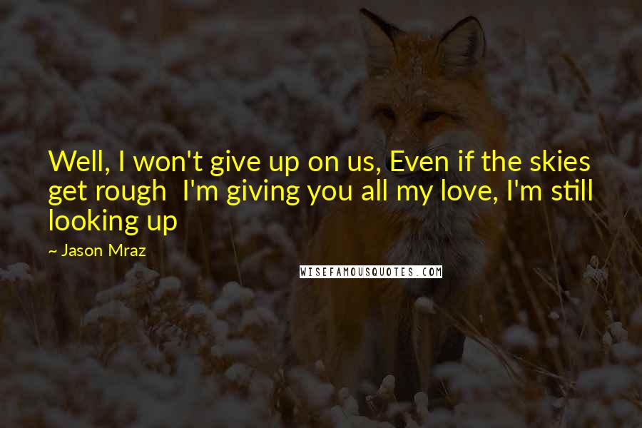 Jason Mraz Quotes: Well, I won't give up on us, Even if the skies get rough  I'm giving you all my love, I'm still looking up