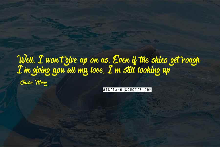 Jason Mraz Quotes: Well, I won't give up on us, Even if the skies get rough  I'm giving you all my love, I'm still looking up