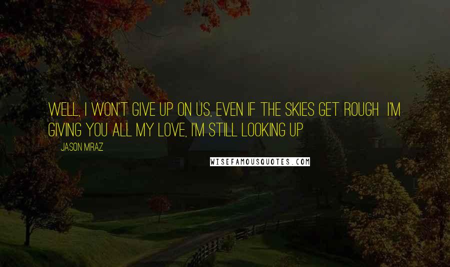 Jason Mraz Quotes: Well, I won't give up on us, Even if the skies get rough  I'm giving you all my love, I'm still looking up