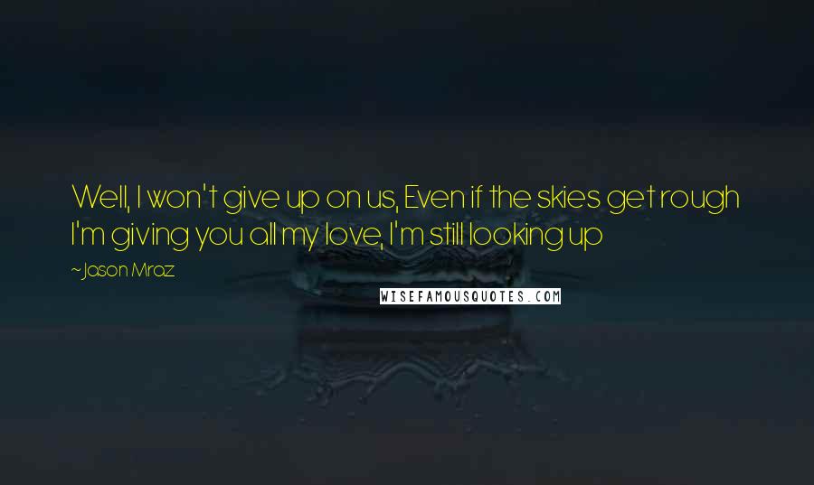 Jason Mraz Quotes: Well, I won't give up on us, Even if the skies get rough  I'm giving you all my love, I'm still looking up