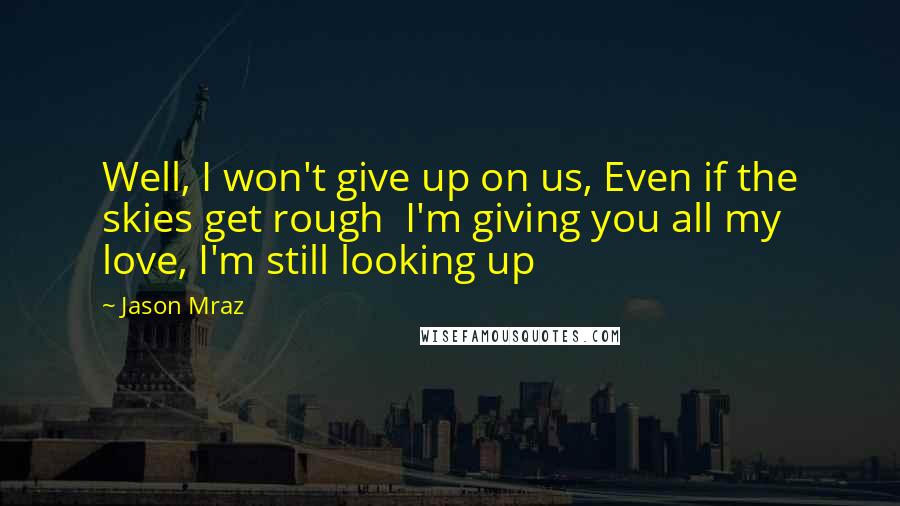 Jason Mraz Quotes: Well, I won't give up on us, Even if the skies get rough  I'm giving you all my love, I'm still looking up