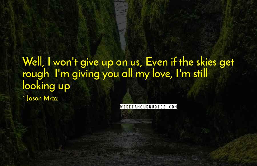 Jason Mraz Quotes: Well, I won't give up on us, Even if the skies get rough  I'm giving you all my love, I'm still looking up