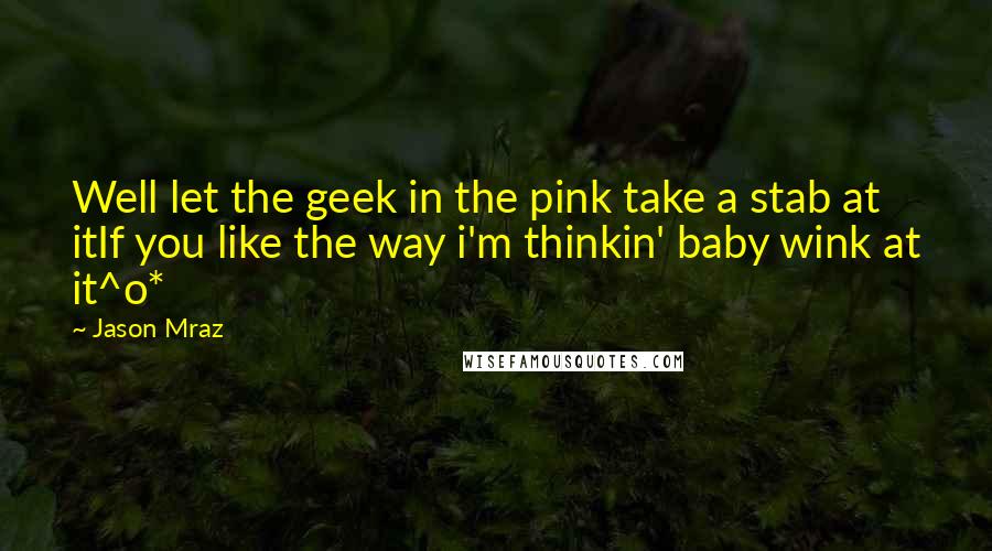 Jason Mraz Quotes: Well let the geek in the pink take a stab at itIf you like the way i'm thinkin' baby wink at it^o*