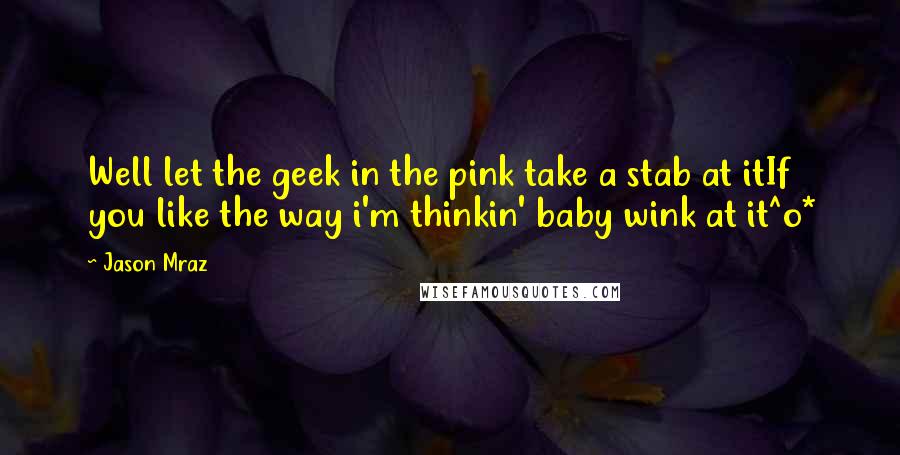 Jason Mraz Quotes: Well let the geek in the pink take a stab at itIf you like the way i'm thinkin' baby wink at it^o*