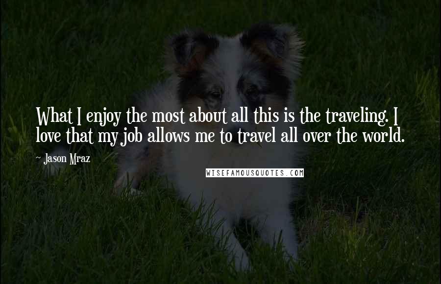 Jason Mraz Quotes: What I enjoy the most about all this is the traveling. I love that my job allows me to travel all over the world.