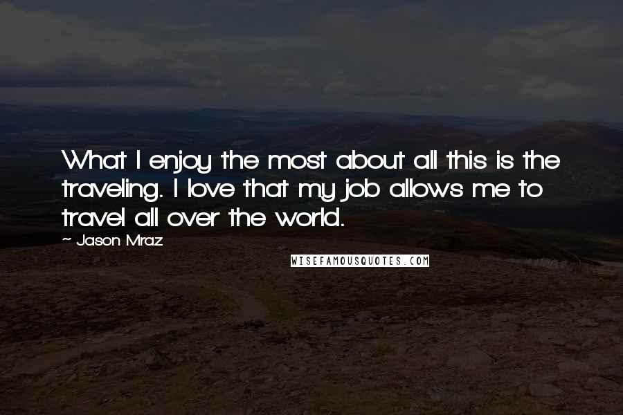 Jason Mraz Quotes: What I enjoy the most about all this is the traveling. I love that my job allows me to travel all over the world.