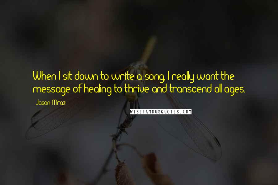 Jason Mraz Quotes: When I sit down to write a song, I really want the message of healing to thrive and transcend all ages.