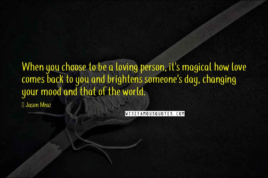 Jason Mraz Quotes: When you choose to be a loving person, it's magical how love comes back to you and brightens someone's day, changing your mood and that of the world.