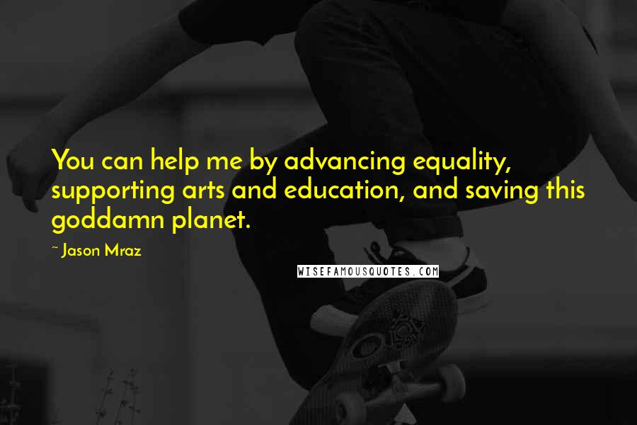 Jason Mraz Quotes: You can help me by advancing equality, supporting arts and education, and saving this goddamn planet.