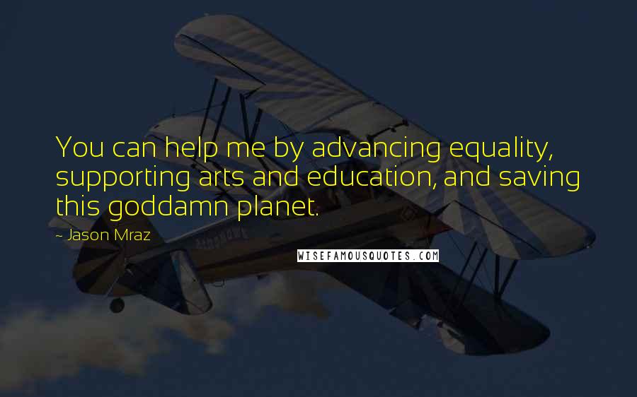 Jason Mraz Quotes: You can help me by advancing equality, supporting arts and education, and saving this goddamn planet.