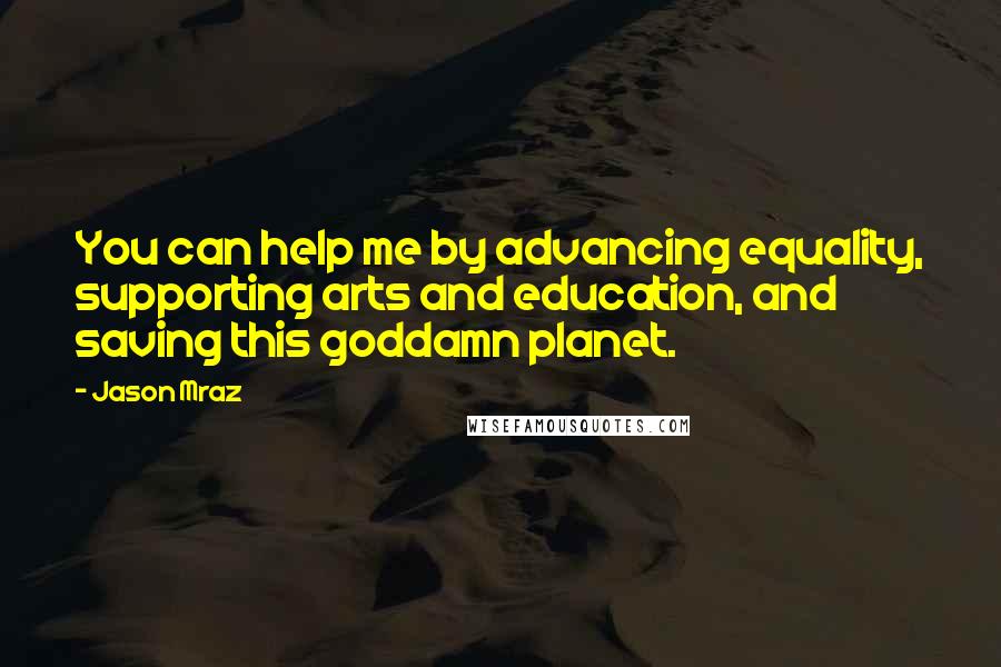 Jason Mraz Quotes: You can help me by advancing equality, supporting arts and education, and saving this goddamn planet.