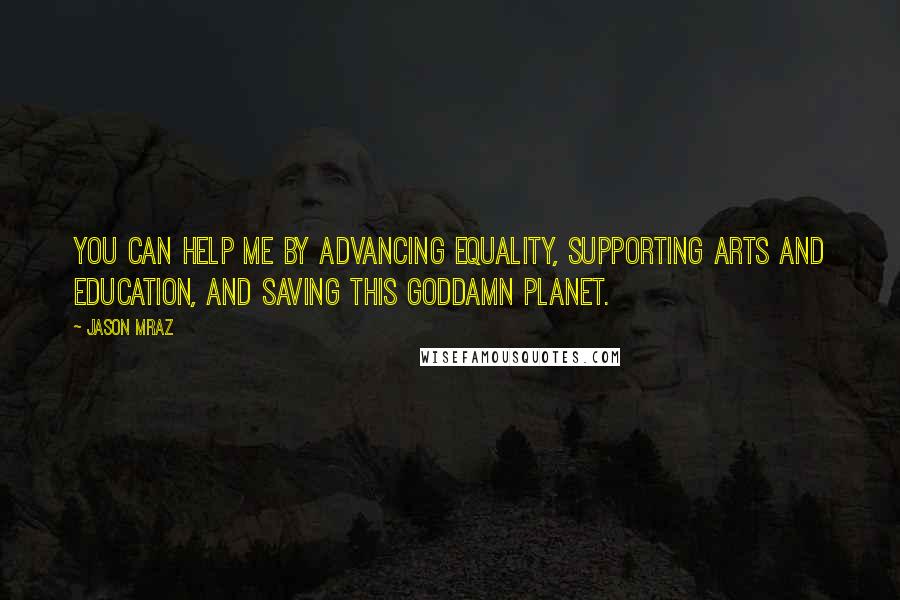 Jason Mraz Quotes: You can help me by advancing equality, supporting arts and education, and saving this goddamn planet.