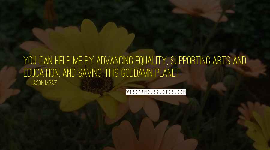 Jason Mraz Quotes: You can help me by advancing equality, supporting arts and education, and saving this goddamn planet.