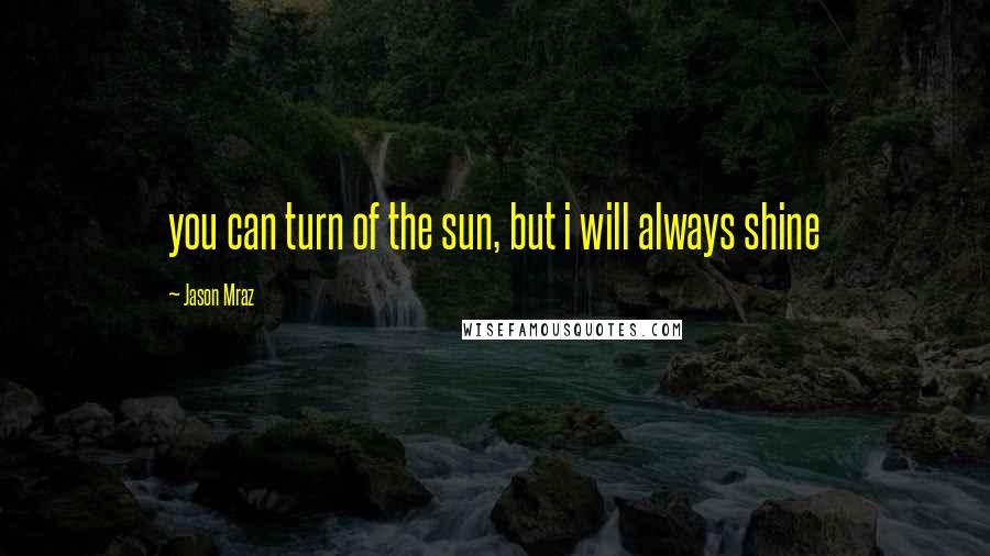 Jason Mraz Quotes: you can turn of the sun, but i will always shine