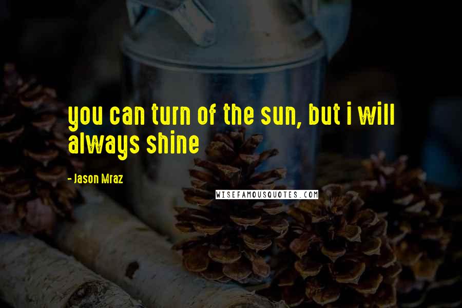 Jason Mraz Quotes: you can turn of the sun, but i will always shine