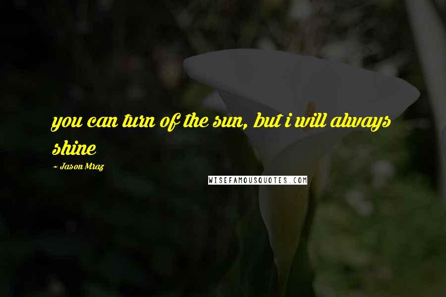 Jason Mraz Quotes: you can turn of the sun, but i will always shine