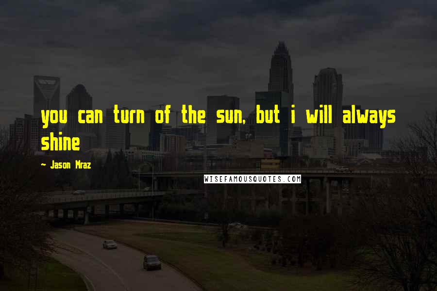 Jason Mraz Quotes: you can turn of the sun, but i will always shine