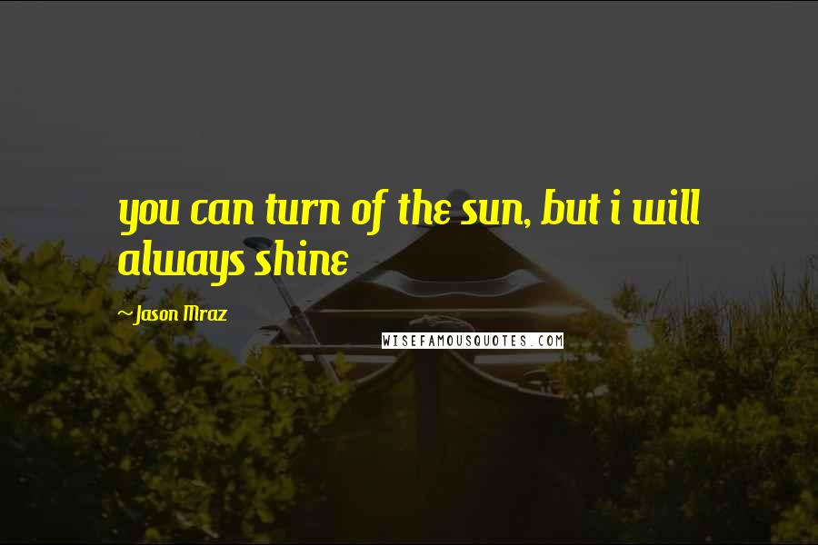 Jason Mraz Quotes: you can turn of the sun, but i will always shine